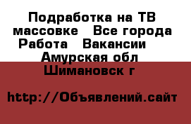 Подработка на ТВ-массовке - Все города Работа » Вакансии   . Амурская обл.,Шимановск г.